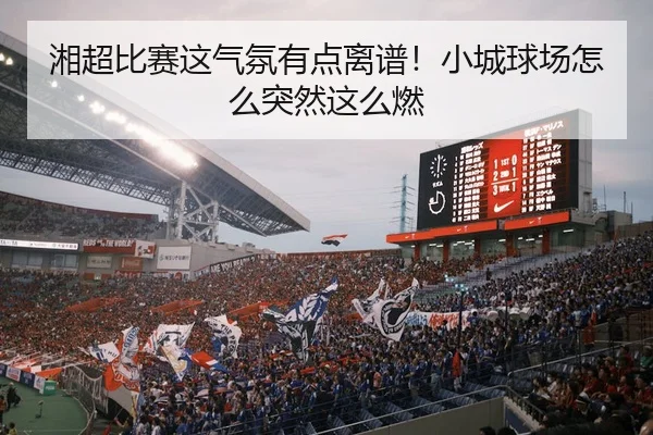 湘超比赛这气氛有点离谱！小城球场怎么突然这么燃