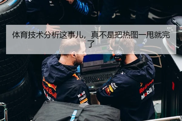 体育技术分析这事儿，真不是把热图一甩就完了（leyu）