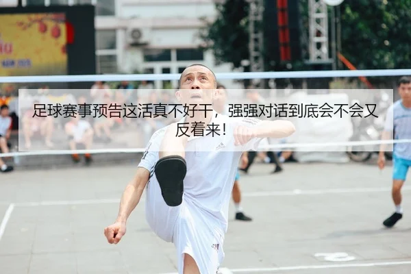 足球赛事预告这活真不好干，强强对话到底会不会又反着来！