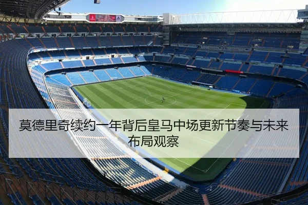 莫德里奇续约一年背后皇马中场更新节奏与未来布局观察（leyu）