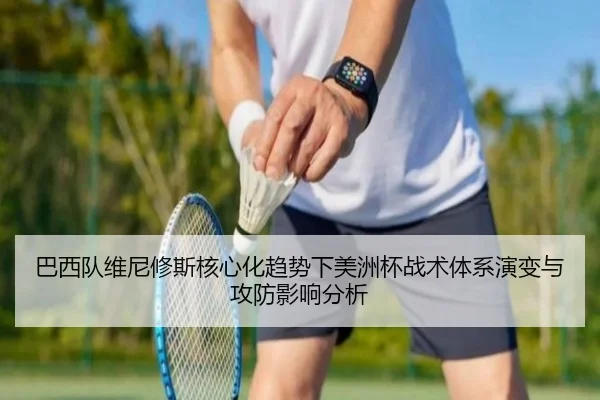 巴西队维尼修斯核心化趋势下美洲杯战术体系演变与攻防影响分析