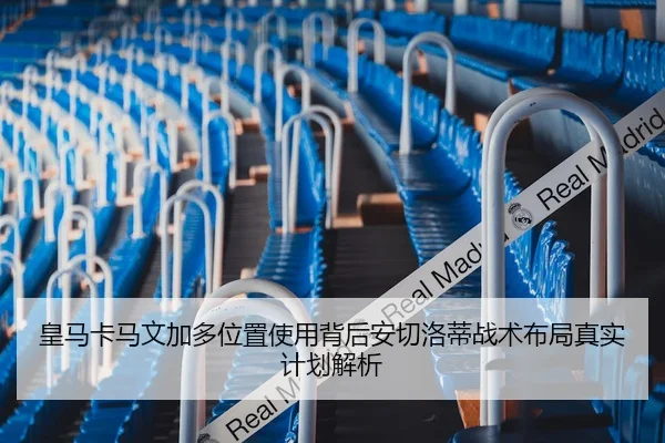 皇马卡马文加多位置使用背后安切洛蒂战术布局真实计划解析