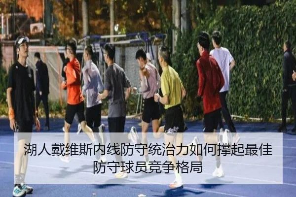 湖人戴维斯内线防守统治力如何撑起最佳防守球员竞争格局 - leyu
