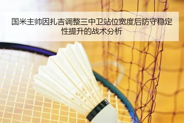 国米主帅因扎吉调整三中卫站位宽度后防守稳定性提升的战术分析（leyu）