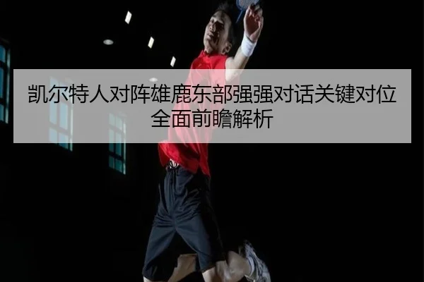 凯尔特人对阵雄鹿东部强强对话关键对位全面前瞻解析 - leyu