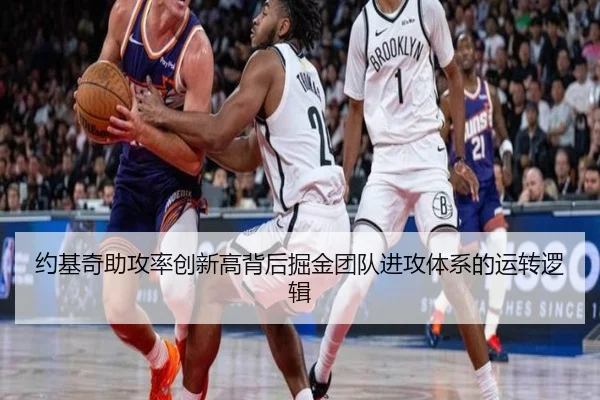 约基奇助攻率创新高背后掘金团队进攻体系的运转逻辑