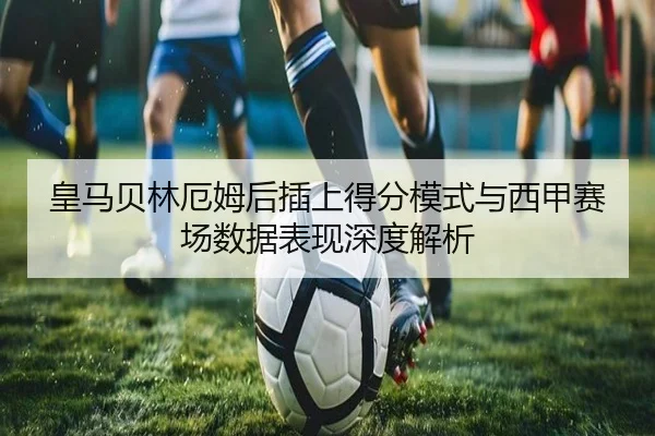 皇马贝林厄姆后插上得分模式与西甲赛场数据表现深度解析（leyu）