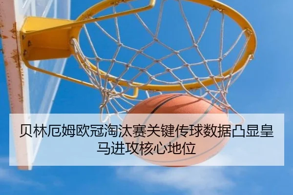 贝林厄姆欧冠淘汰赛关键传球数据凸显皇马进攻核心地位（leyu）