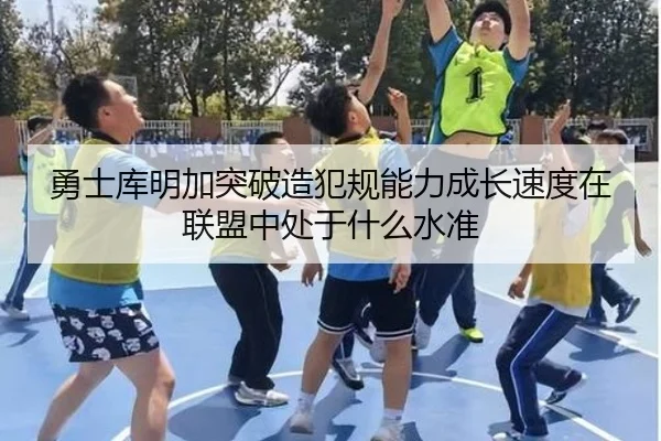 勇士库明加突破造犯规能力成长速度在联盟中处于什么水准（leyu）