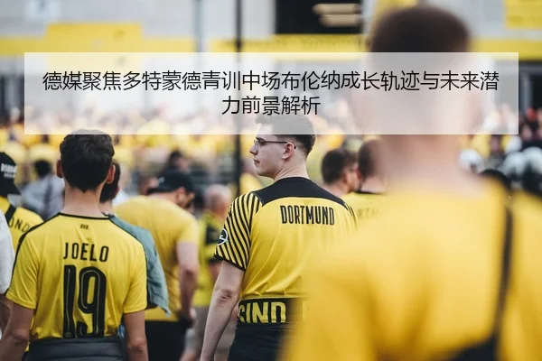 德媒聚焦多特蒙德青训中场布伦纳成长轨迹与未来潜力前景解析（leyu）
