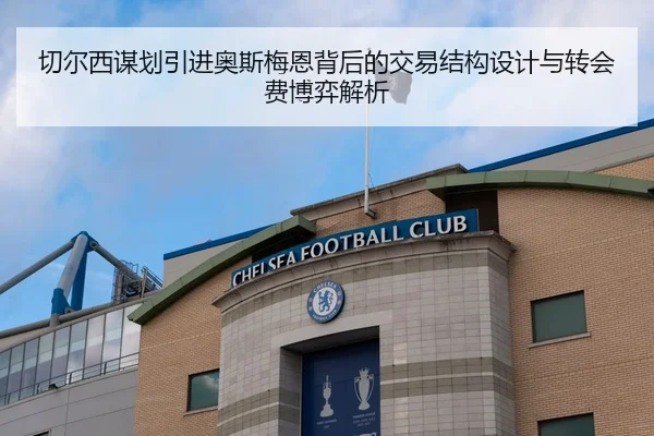 切尔西谋划引进奥斯梅恩背后的交易结构设计与转会费博弈解析 - leyu