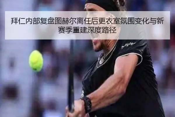 拜仁内部复盘图赫尔离任后更衣室氛围变化与新赛季重建深度路径