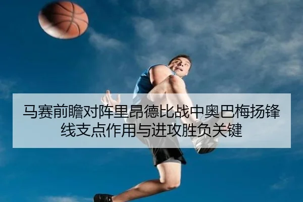 马赛前瞻对阵里昂德比战中奥巴梅扬锋线支点作用与进攻胜负关键