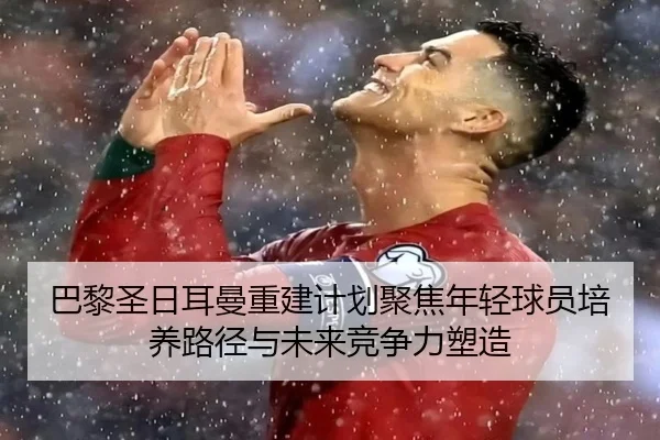 巴黎圣日耳曼重建计划聚焦年轻球员培养路径与未来竞争力塑造（leyu）