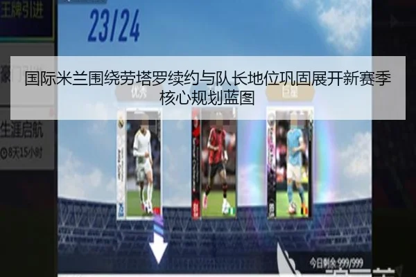 国际米兰围绕劳塔罗续约与队长地位巩固展开新赛季核心规划蓝图