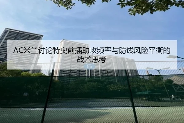 AC米兰讨论特奥前插助攻频率与防线风险平衡的战术思考 - leyu