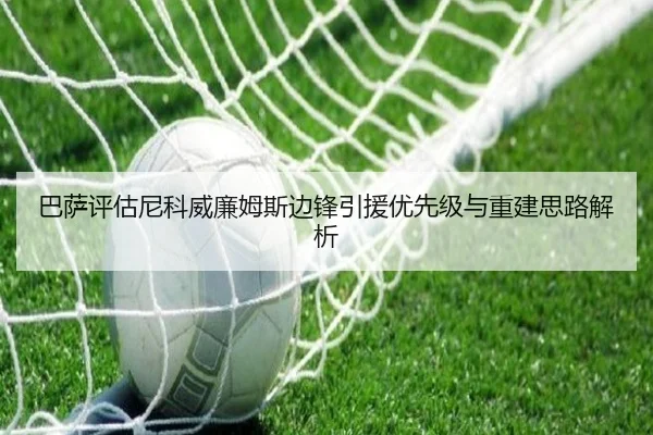 巴萨评估尼科威廉姆斯边锋引援优先级与重建思路解析 - leyu