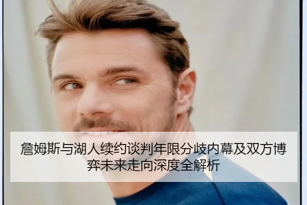 詹姆斯与湖人续约谈判年限分歧内幕及双方博弈未来走向深度全解析（leyu）