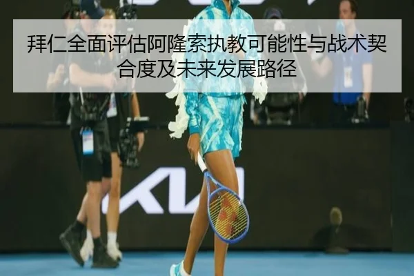 拜仁全面评估阿隆索执教可能性与战术契合度及未来发展路径（leyu）