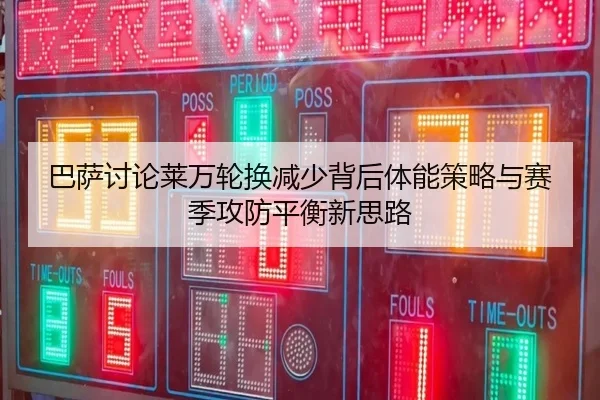 巴萨讨论莱万轮换减少背后体能策略与赛季攻防平衡新思路（leyu）