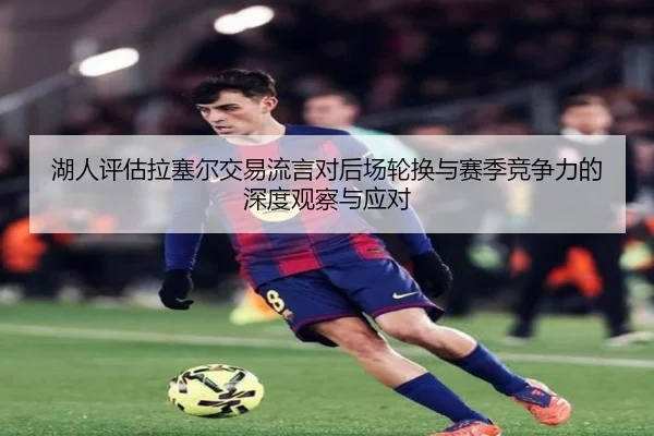 湖人评估拉塞尔交易流言对后场轮换与赛季竞争力的深度观察与应对（leyu）