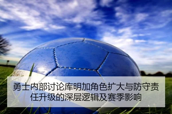 勇士内部讨论库明加角色扩大与防守责任升级的深层逻辑及赛季影响 - leyu