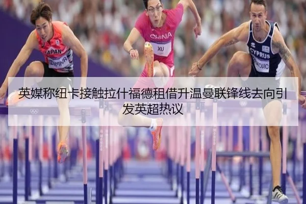 英媒称纽卡接触拉什福德租借升温曼联锋线去向引发英超热议